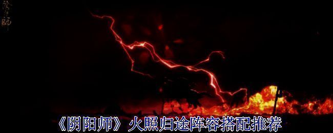 《阴阳师》火照归途阵容搭配推荐一示意图，展示角色站位与技能联动效果