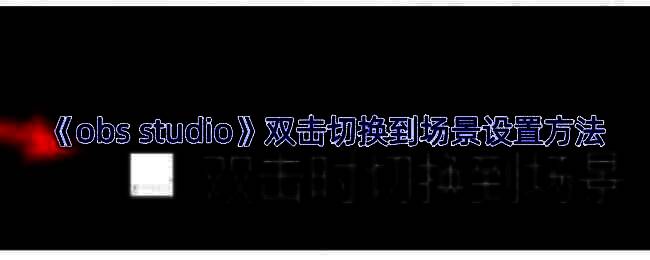 OBS Studio界面展示双击切换场景功能示意图