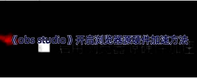 OBS Studio界面中浏览器源设置示意图，展示如何找到硬件加速选项
