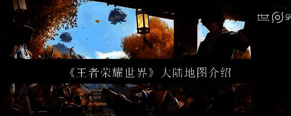 《王者荣耀世界》整体大陆地图全景图，展现广袤地形与区域划分