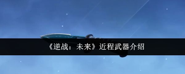 《逆战：未来》游戏界面展示多种近战武器排列，包括匕首、钢管、镰刀等