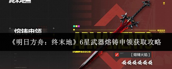 《明日方舟：终末地》游戏内界面截图：熔铸申领主页面，背景为炽热熔岩与锻造台，中央悬浮着泛着橙红光效的6星单手剑【熔铸火焰】，剑身缠绕跃动火焰粒子特效